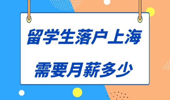 留学生落户上海一个月工资多少才行？2023年上海落户政策细则！