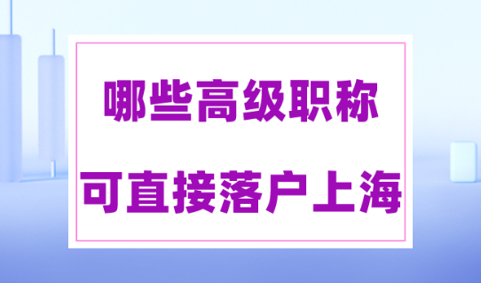 上海人才引进落户2023政策，哪些高级职称可直接落户上海？