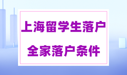 上海留学生落户2023政策！全家随迁落户上海需要注意这些！