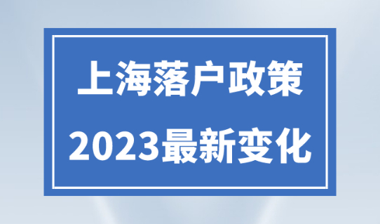 上海落户政策汇总，2023年上海落户有哪些调整变化？