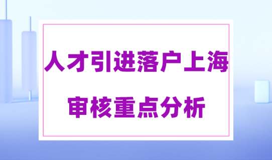 上海落户2023政策细则！人才引进落户上海的审核重点分析！