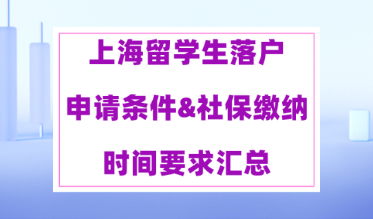 2023年留学生落户上海，申请条件&社保缴纳时间要求汇总！