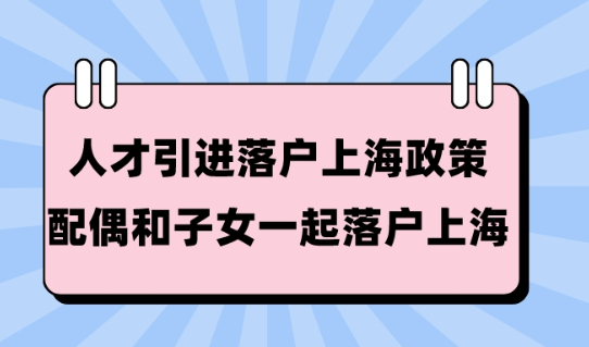 2023人才引进落户上海政策！带配偶和子女一起落户上海！