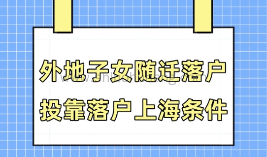 2023上海落户政策,外地子女随迁/投靠落户上海条件(最新)