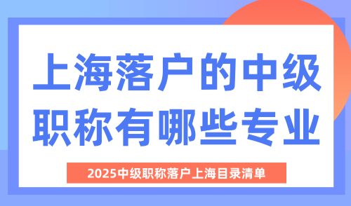 上海落户的中级职称有哪些专业？2025中级职称落户上海目录清单