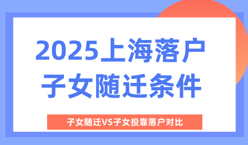2025上海落户子女随迁条件，子女随迁VS子女投靠落户对比